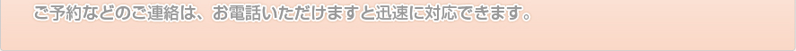ご予約などのご連絡は、お電話いただきますと迅速に対応できます。